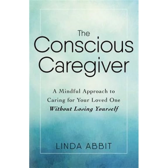 Pre-Owned The Conscious Caregiver: A Mindful Approach to Caring for Your Loved One Without Losing Yourself (Paperback) 1440597731 9781440597732