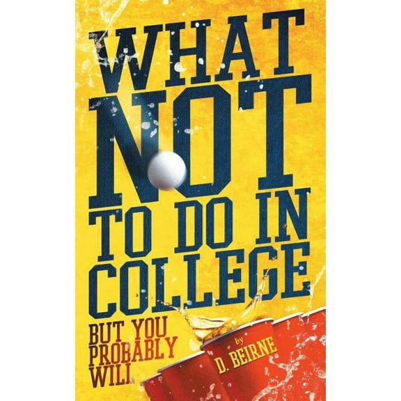 What Not To Do In College: But You Probably Will