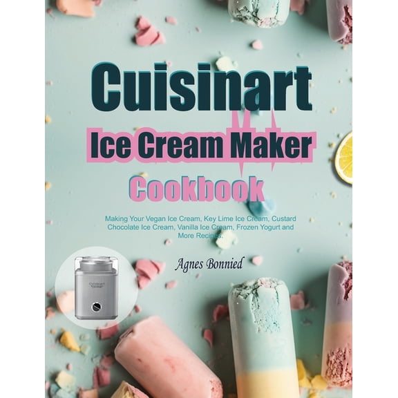 Cuisinart Ice Cream Maker Cookbook: Making Your Vegan Ice Cream, Key Lime Ice Cream, Custard Chocolate Ice Cream, Vanill, (Paperback)