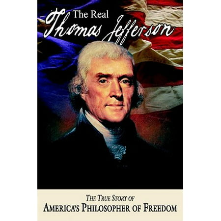 The Real Thomas Jefferson : The True Story of America's Philosopher of