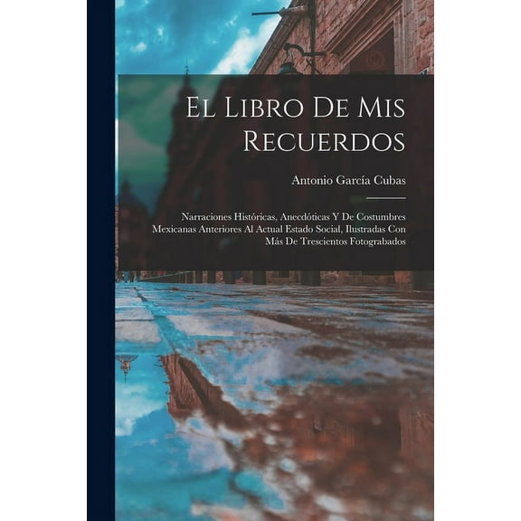El Libro De Mis Recuerdos: Narraciones Hist?ricas, Anecd?ticas Y De Costumbres Mexicanas Anteriores Al Actual Estado Social, Ilustradas Con M?s De Tre