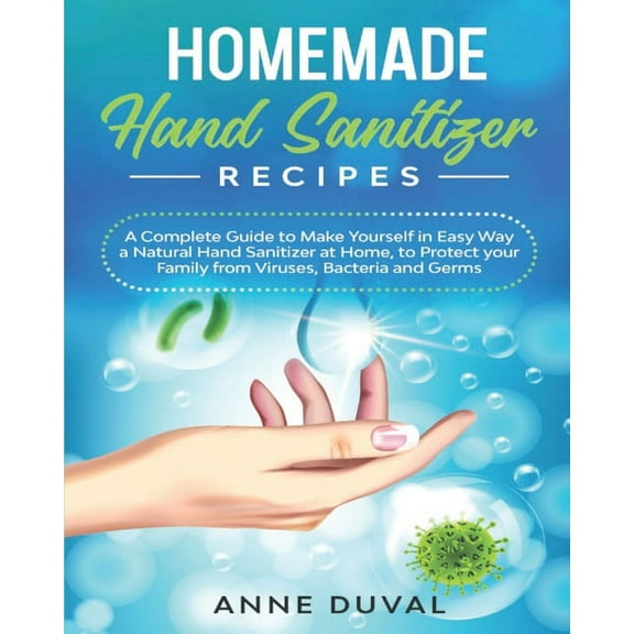 Homemade Hand Sanitizer Recipes: A Complete Guide to Quickly Make Yourself a Natural Hand Sanitizer at Home, to Protect your Family from Viruses, Bacteria and Germs (Paperback)