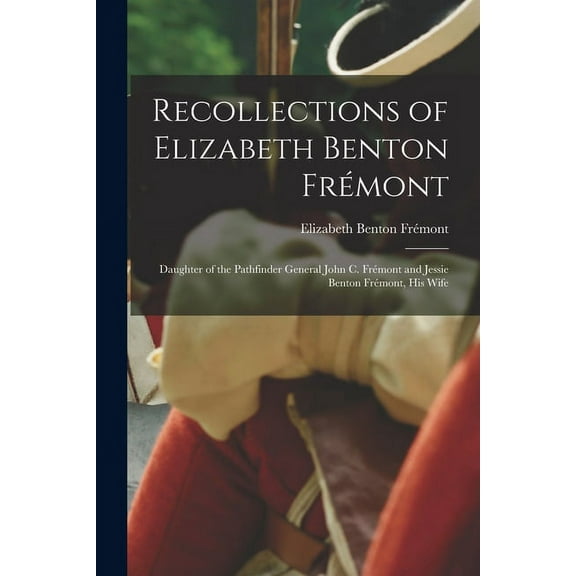 Recollections of Elizabeth Benton Frémont: Daughter of the Pathfinder General John C. Frémont and Jessie Benton Frémont, His Wife (Paperback)