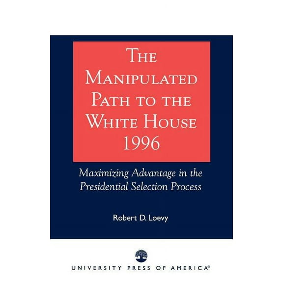 Manipulated Path to the White House-1996: Maximizing Advantage in the Presidential Selection Process, (Paperback)