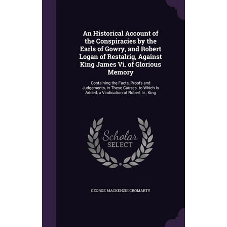 An Historical Account of the Conspiracies by the Earls of Gowry, and Robert Logan of Restalrig, Against King James Vi. of Glorious Memory (Hardcover)