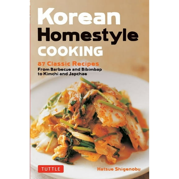 Korean Homestyle Cooking: 89 Classic Recipes - From Barbecue and Bibimbap to Kimchi and Japchae, (Paperback)