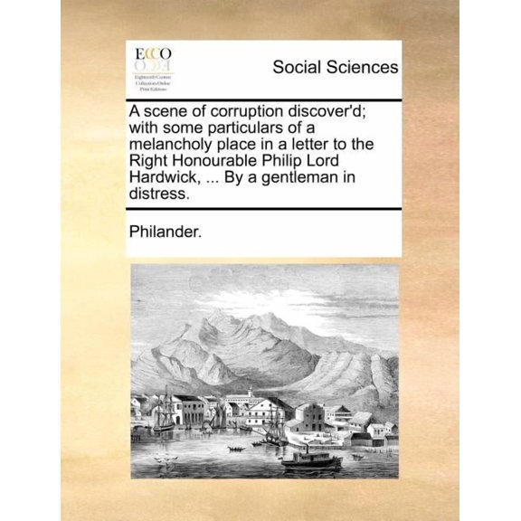 A Scene of Corruption Discover'D; With Some Particulars of A Melancholy Place In a Letter To The Right Honourable Philip Lord Hardwick, ... By A Gentleman In Distress. (Paperback)
