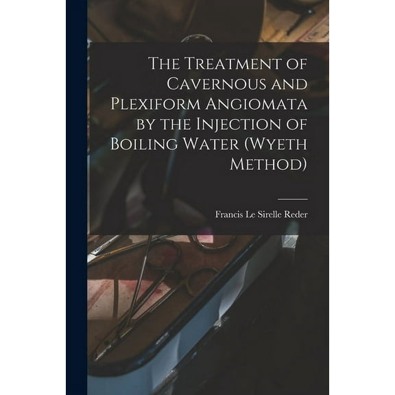The Treatment of Cavernous and Plexiform Angiomata by the Injection of Boiling Water (Wyeth Method) (Paperback)