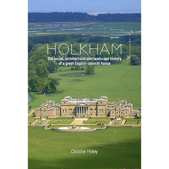 Holkham : The Social, Architectural and Landscape History of a Great English Country House (Hardcover)