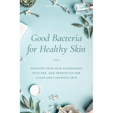 Good Bacteria for Healthy Skin : Nurture Your Skin Microbiome with Pre- And Probiotics for Clear and Luminous (Whats The Best Probiotic)