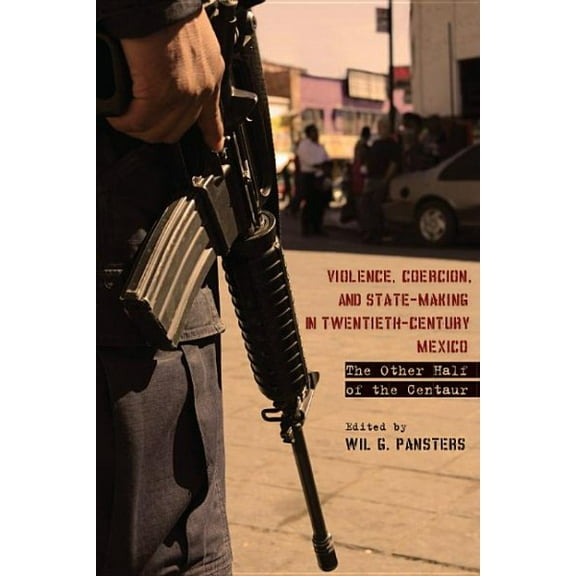 Violence, Coercion, and State-Making in Twentieth-Century Mexico : The Other Half of the Centaur (Hardcover)