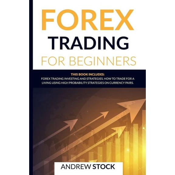 Forex Trading For Beginners: This Book Includes: Forex Trading Investing and Strategies. How to Trade for a Living Using High Probability Strategies on Currency Pairs. (Paperback)