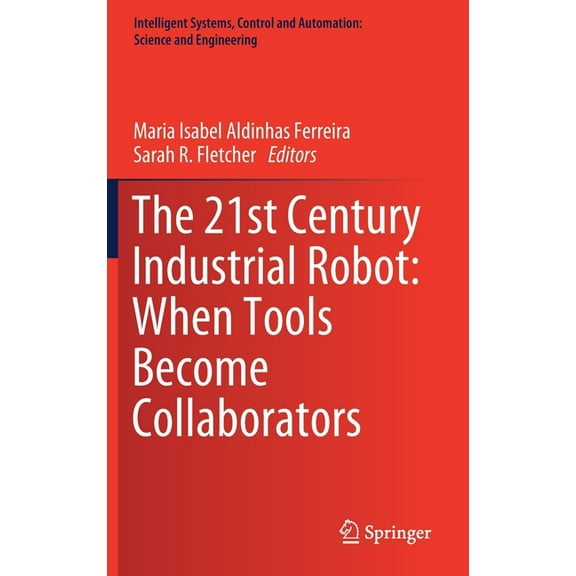 Intelligent Systems, Control and Automat The 21st Century Industrial Robot: When Tools Become Collaborators, Book 81, (Hardcover)