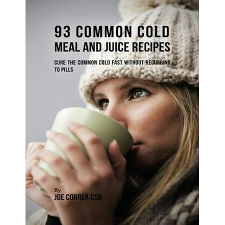 93 Common Cold Meal and Juice Recipes: Cure the Common Cold Fast Without Recurring to Pills -