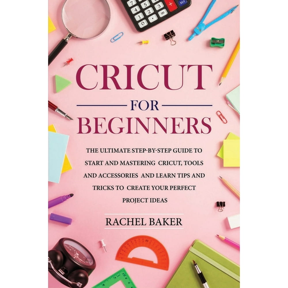 Cricut for Beginners The Ultimate StepbyStep Guide To Start and Mastering Cricut, Tools and