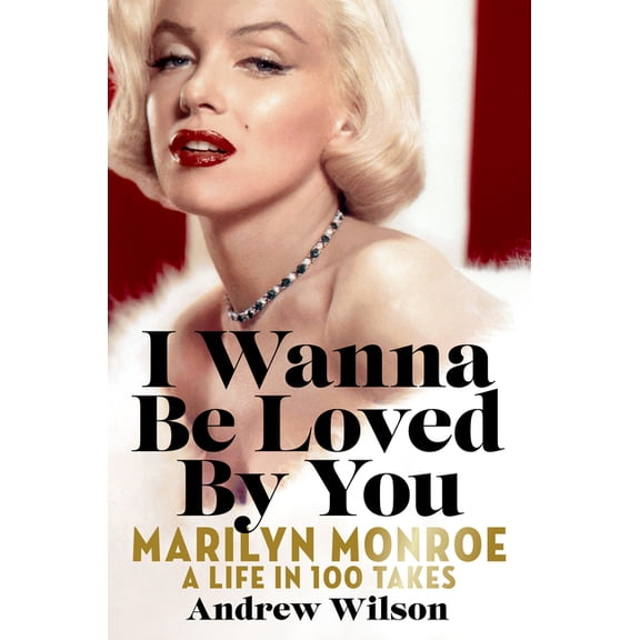 I Wanna Be Loved by You: Marilyn Monroe: A Life in 100 Takes, (Hardcover)