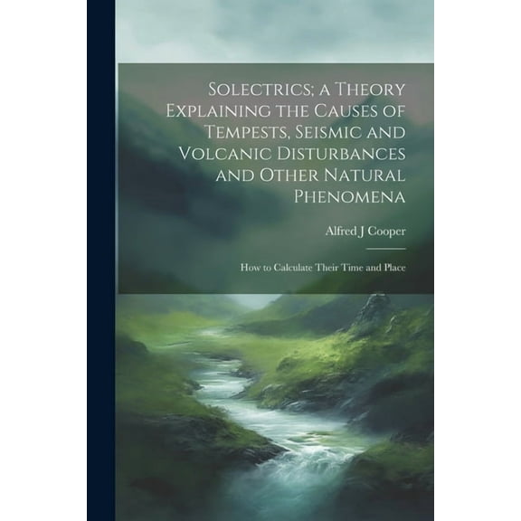 Solectrics; a Theory Explaining the Causes of Tempests, Seismic and Volcanic Disturbances and Other Natural Phenomena: How to Calculate Their Time and Place (Paperback)