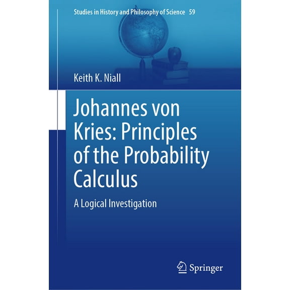 Studies in History and Philosophy of Sci Johannes Von Kries: Principles of the Probability Calculus: A Logical Investigation, Book 59, (Hardcover)