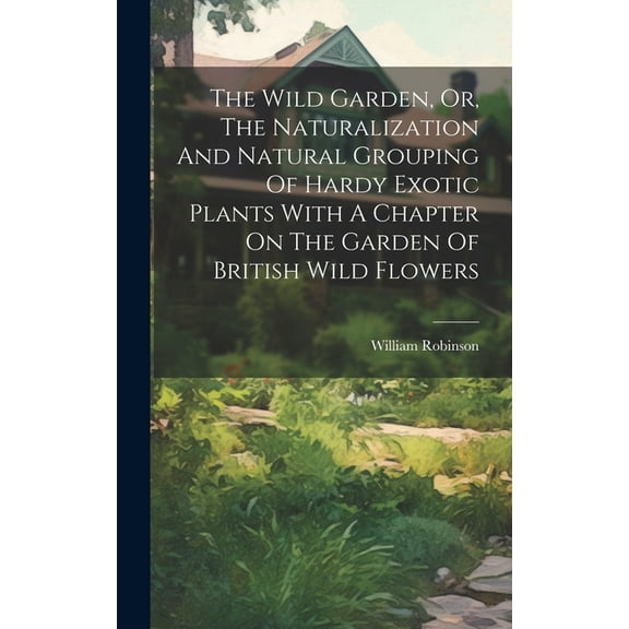 The Wild Garden, Or, The Naturalization And Natural Grouping Of Hardy Exotic Plants With A Chapter On The Garden Of British Wild Flowers (Hardcover)