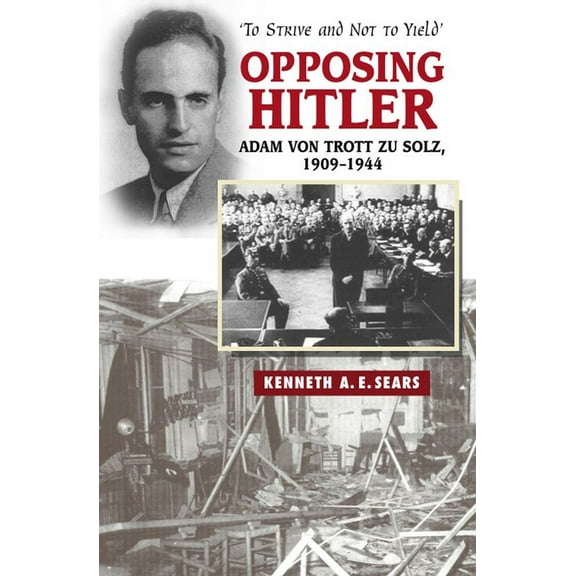 Opposing Hitler: Adam Von Trott Zu Solz, 1909-1944 -- 'to Strive & Not to Yield', (Paperback)