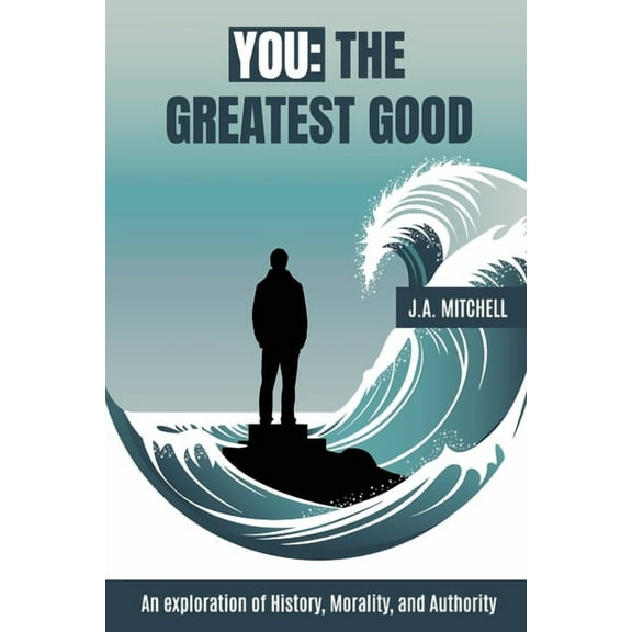 You - The Greatest Good: An exploration of History, Morality, and Authority, (Paperback)