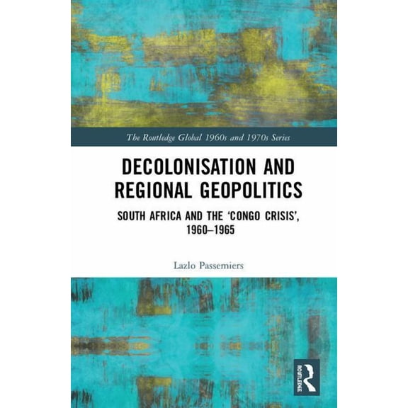 Routledge Global 1960s and 1970s Decolonisation and Regional Geopolitics: South Africa and the 'Congo Crisis', 1960-1965, (Hardcover)