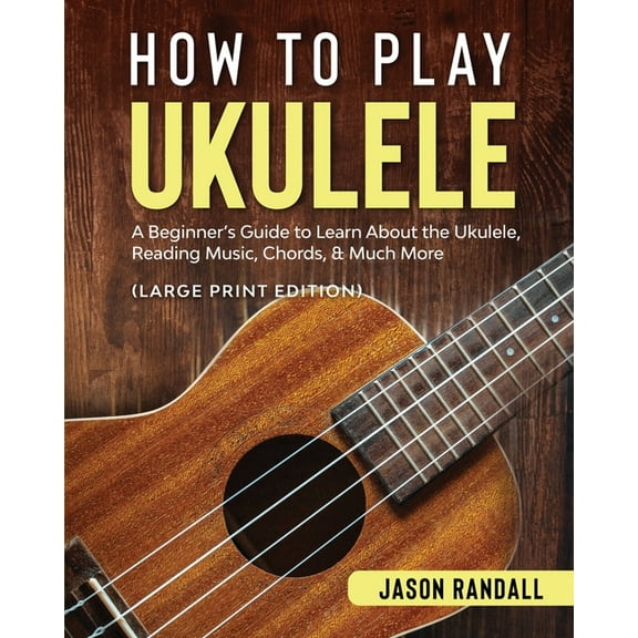 How to Play Ukulele (Large Print Edition): A Beginner's Guide to Learn About the Ukulele, Reading Music, Chords, & Much , (Paperback)