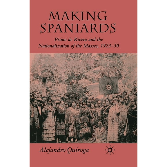 Making Spaniards: Primo de Rivera and the Nationalization of the Masses, 1923-30, (Paperback)