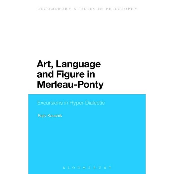 Bloomsbury Studies in Philosophy Art, Language and Figure in Merleau-Ponty: Excursions in Hyper-Dialectic, (Hardcover)