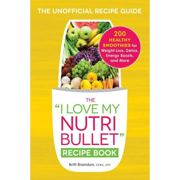 I Love My The I Love My Nutribullet Recipe Book 200 Healthy Smoothies For Weight Loss Detox Energy Boosts And More Paperback Walmart Com Walmart Com