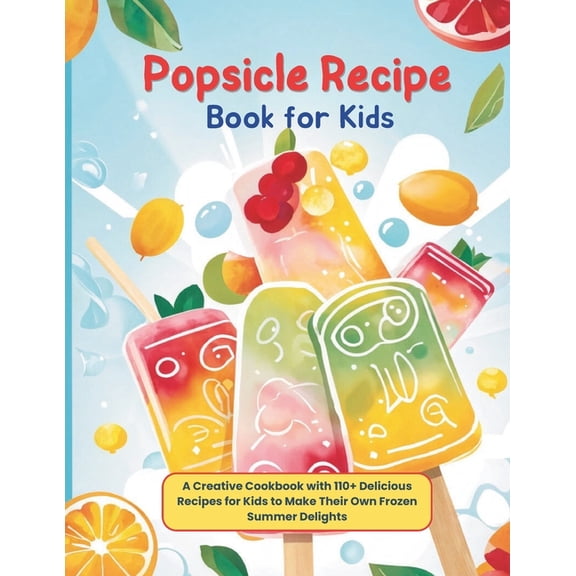 Popsicle Recipe Book for Kids: A Creative Cookbook with 110  Delicious Recipes for Kids to Make Their Own Frozen Summer , (Paperback)