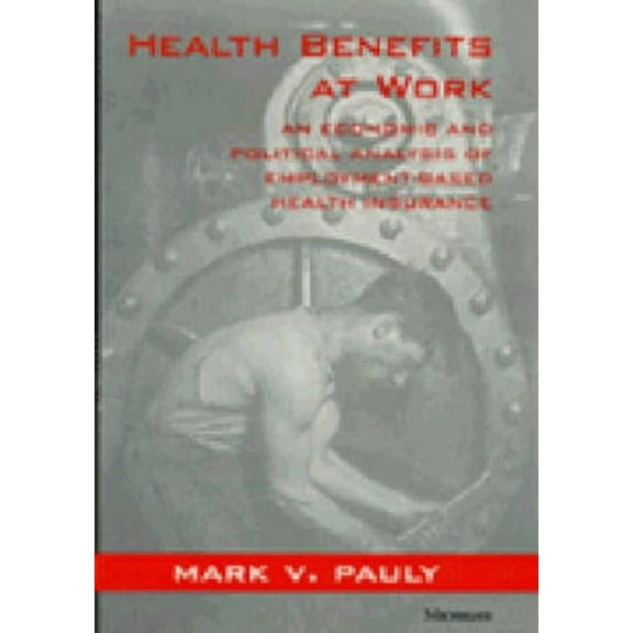 Health Benefits at Work: An Economic and Political Analysis of Employment-Based Health Insurance, (Paperback)