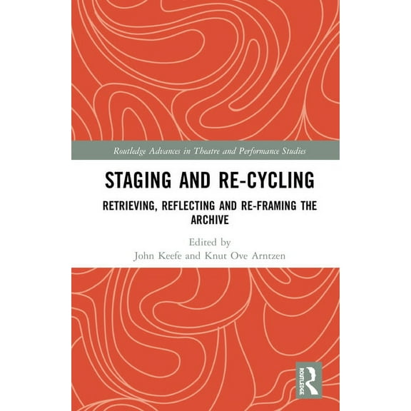 Routledge Advances in Theatre & Performa Staging and Re-cycling: Retrieving, Reflecting and Re-framing the Archive, (Hardcover)