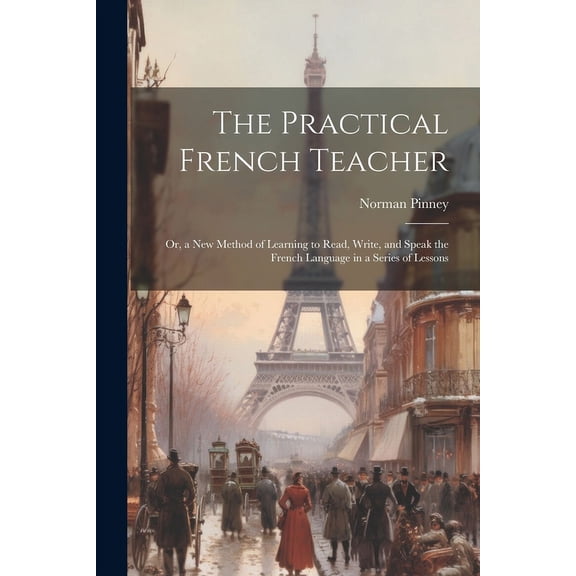 The Practical French Teacher: Or, a New Method of Learning to Read, Write, and Speak the French Language in a Series of Lessons
