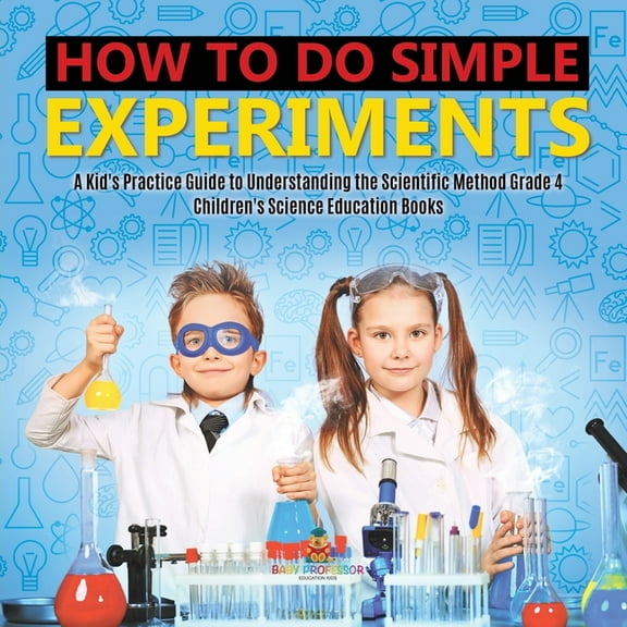 How to Do Simple Experiments A Kid's Practice Guide to Understanding the Scientific Method Grade 4 Children's Science Ed, (Paperback)