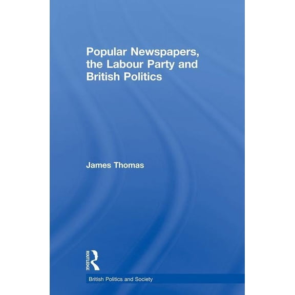 British Politics and Society Popular Newspapers, the Labour Party and British Politics, (Paperback)