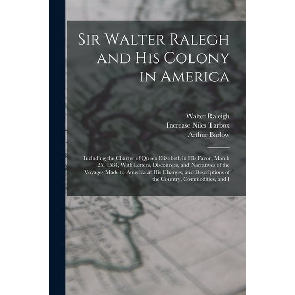 Sir Walter Ralegh and His Colony in America: Including the Charter of Queen Elizabeth in His Favor, March 25, 1584, With Letters, Discources, and Narratives of the Voyages Made to America at His Charg