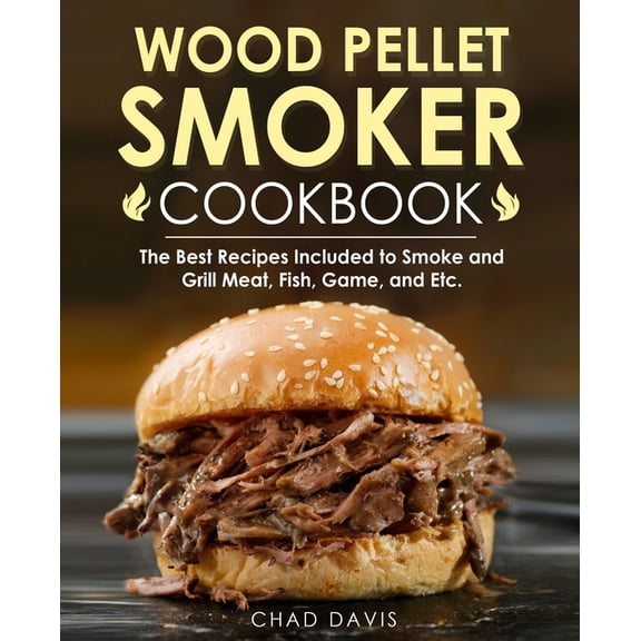 Wood Pellet Smoker Cookbook: The Best Recipes Included to Smoke and Grill Meat, Fish, Game, and Etc. (Paperback)