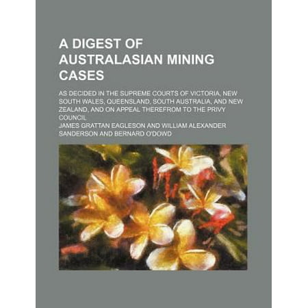 A Digest of Australasian Mining Cases; As Decided in the Supreme Courts of Victoria, New South Wales, Queensland, South Australia, and New Zealand,