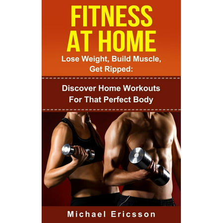 Fitness At Home: Lose Weight, Build Muscle & Get Ripped: Discover Home Workouts For That Perfect Body -