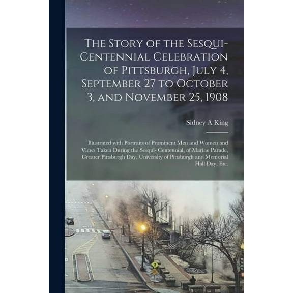 The Story of the Sesqui-centennial Celebration of Pittsburgh, July 4, September 27 to October 3, and November 25, 1908 (Paperback)