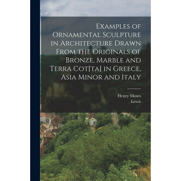 Examples of Ornamental Sculpture in Architecture Drawn From the Originals of Bronze, Marble and Terra Cot[ta] in Greece, Asia Minor and Italy (Paperback)
