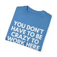 thumbnail image 3 of Funny Saying You Do Not Have To Be Crazy Sarcasm Worker Novelty Sarcasm Working Women Men Training Job Unisex Garment-Dyed T-shirt, 3 of 4