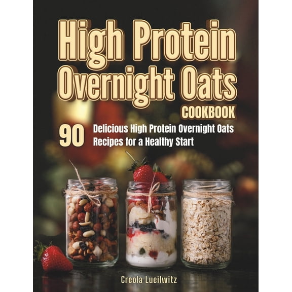 High Protein Overnight Oats Cookbook: 90 Delicious High Protein Overnight Oats Recipes for a Healthy Start (Paperback)