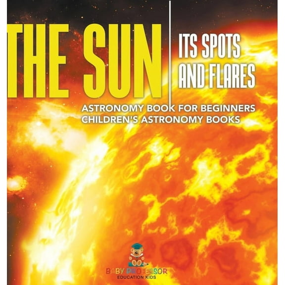 The Sun: Its Spots and Flares - Astronomy Book for Beginners Children's Astronomy Books, (Hardcover)