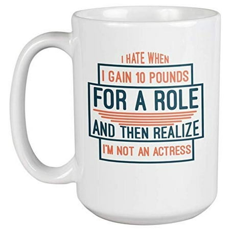 

I Hate When I Gain 10 Pounds For A Role And Then I Realize I m Not An Actress. Funny Diet Quotes Coffee & Tea Gift Mug For Dieting Big Sister Fat Chef Mom Girlfriend Teens And Women (15oz)