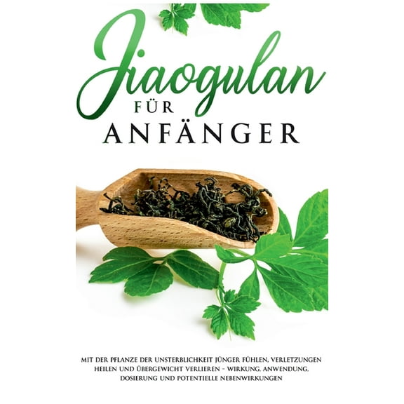Jiaogulan fÃ¼r AnfÃ¤nger: Mit der Pflanze der Unsterblichkeit jÃ¼nger fÃ¼hlen, Verletzungen heilen und Ãbergewicht verlieren, (Paperback)