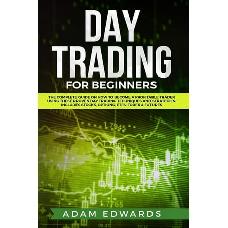 Day Trading for Beginners: The Complete Guide on How to Become a Profitable Trader Using These Proven Day Trading Techniques and Strategies. Includes Stocks, Options, ETFs, Forex & Futures - (The Best Day Trading Stocks)