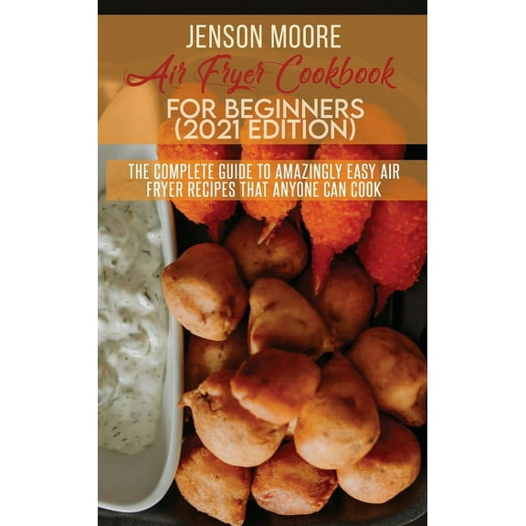 Air Fryer Cookbook For Beginners (2021 Edition) : The Complete Guide To Amazingly Easy Air Fryer Recipes That Anyone Can Cook (Hardcover)