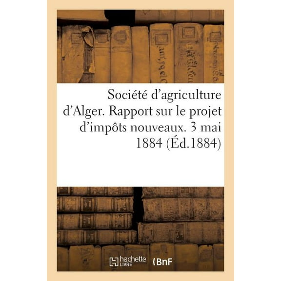 Savoirs Et Traditions SociÃ©tÃ© d'Agriculture d'Alger. Rapport Sur Le Projet d'ImpÃ´ts Nouveaux. 3 Mai 1884, (Paperback)